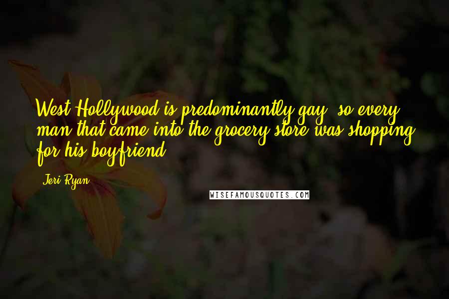 Jeri Ryan quotes: West Hollywood is predominantly gay, so every man that came into the grocery store was shopping for his boyfriend. Jeri Ryan quotes: West Hollywood is predominantly gay, so every man that came into the grocery store was shopping for his boyfriend.