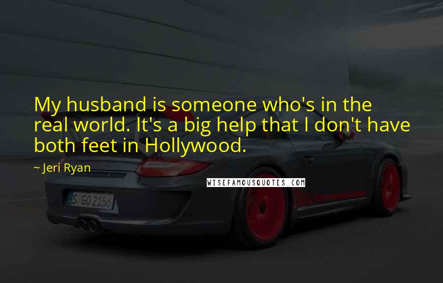 Jeri Ryan quotes: My husband is someone who's in the real world. It's a big help that I don't have both feet in Hollywood. Jeri Ryan quotes: My husband is someone who's in the real world. It's a big help that I don't have both feet in Hollywood.