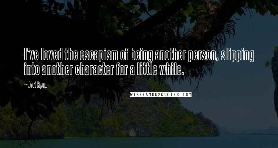 Jeri Ryan quotes: I've loved the escapism of being another person, slipping into another character for a little while.