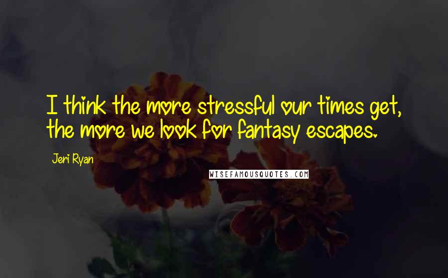 Jeri Ryan quotes: I think the more stressful our times get, the more we look for fantasy escapes.