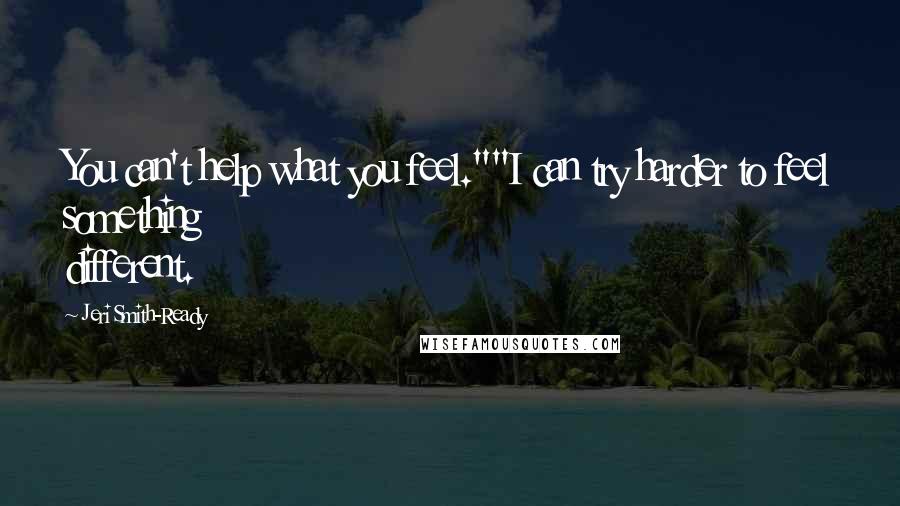 Jeri Smith-Ready quotes: You can't help what you feel.""I can try harder to feel something different.