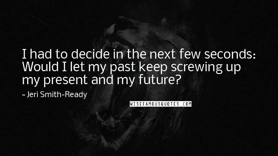 Jeri Smith-Ready quotes: I had to decide in the next few seconds: Would I let my past keep screwing up my present and my future?