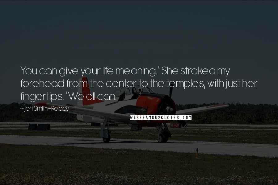 Jeri Smith-Ready quotes: You can give your life meaning.' She stroked my forehead from the center to the temples, with just her fingertips. 'We all can.