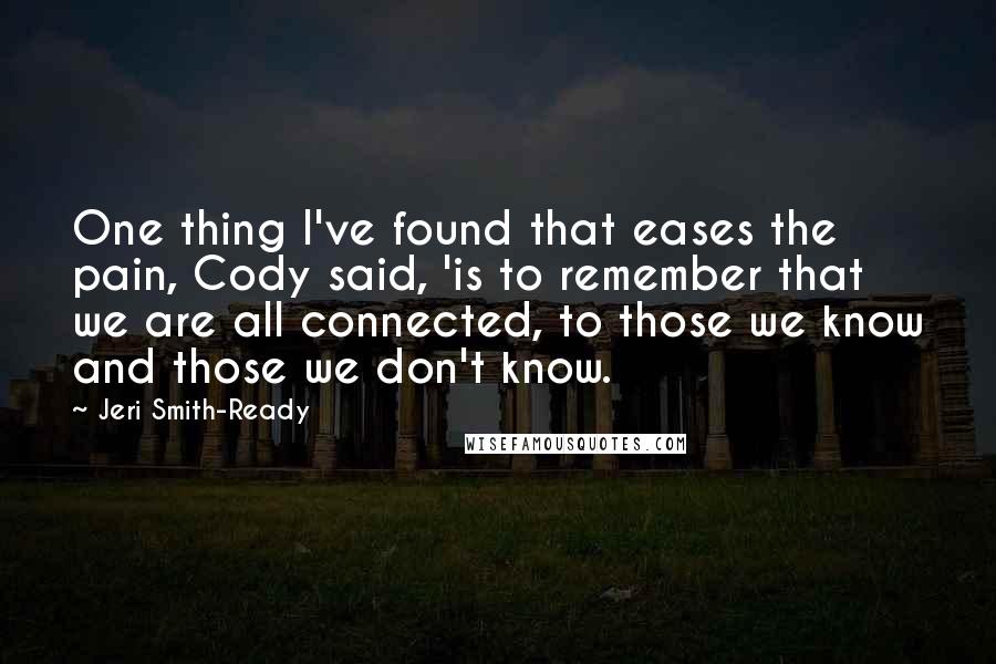 Jeri Smith-Ready quotes: One thing I've found that eases the pain, Cody said, 'is to remember that we are all connected, to those we know and those we don't know.