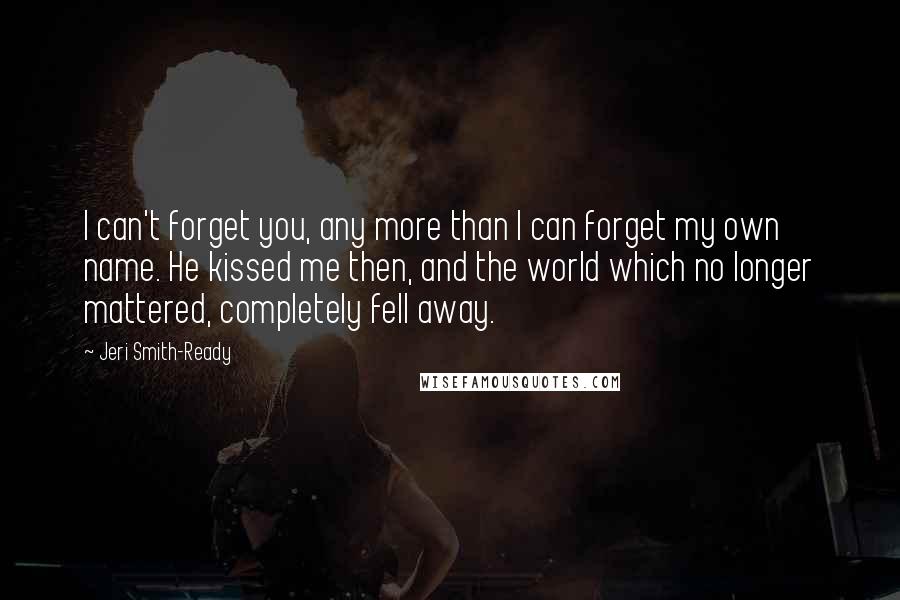 Jeri Smith-Ready quotes: I can't forget you, any more than I can forget my own name. He kissed me then, and the world which no longer mattered, completely fell away.