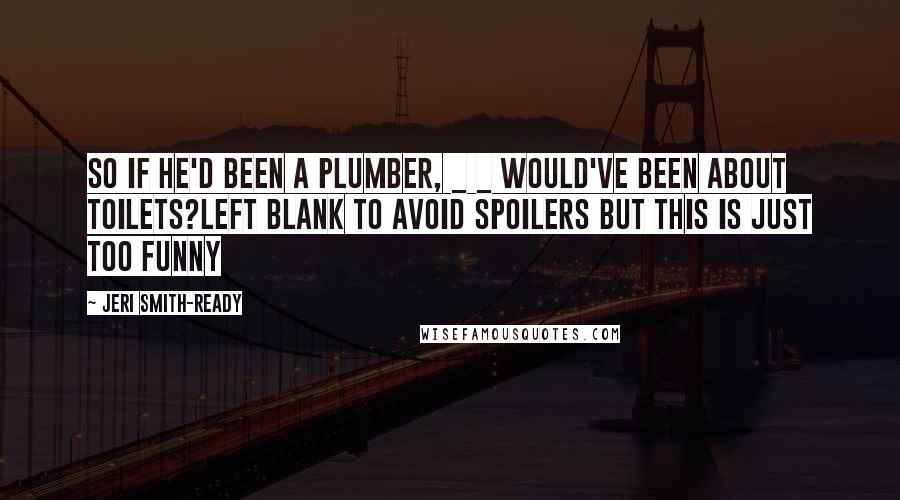 Jeri Smith-Ready quotes: So if he'd been a plumber, _ _ would've been about toilets?Left blank to avoid spoilers but this is just too funny