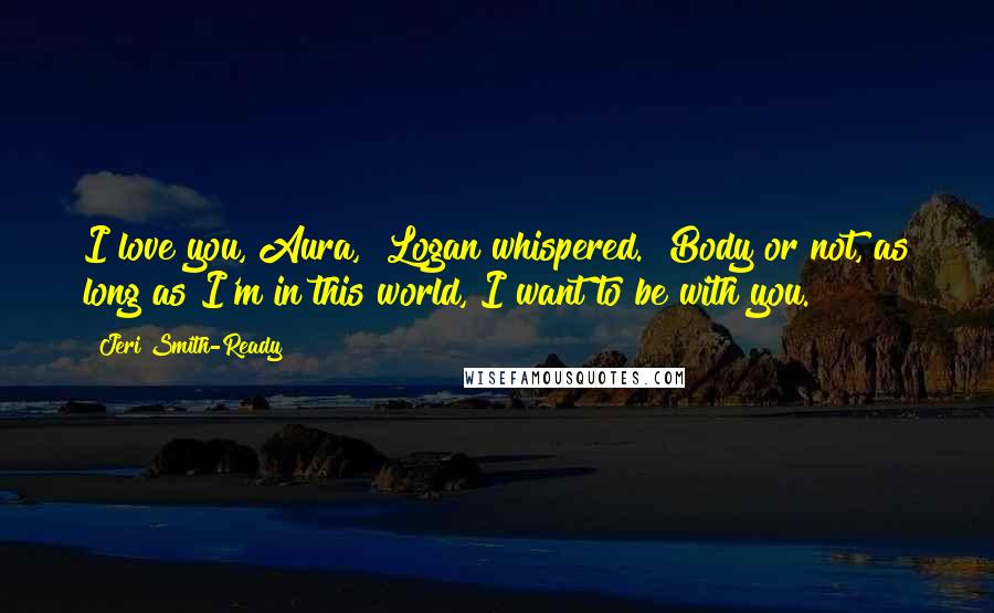 Jeri Smith-Ready quotes: I love you, Aura," Logan whispered. "Body or not, as long as I'm in this world, I want to be with you.