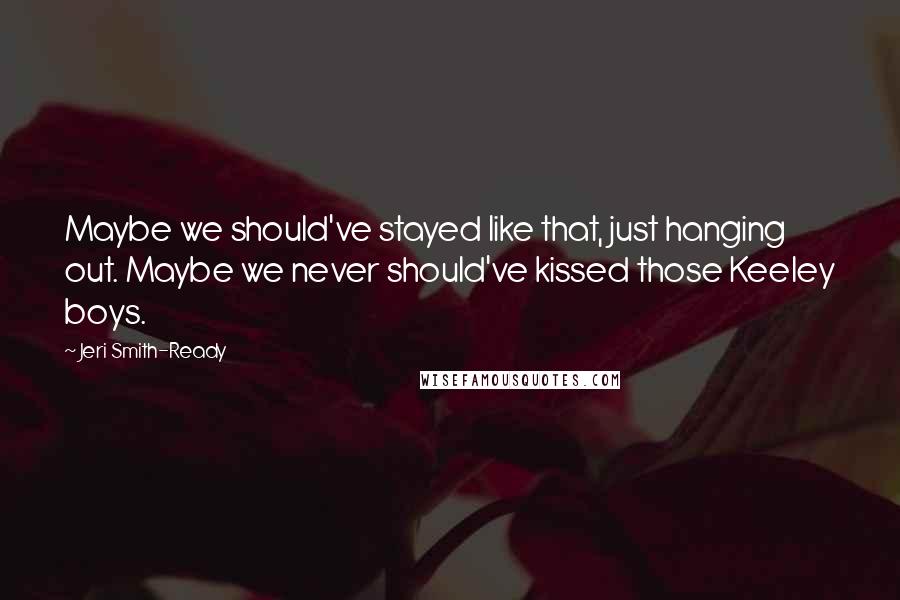 Jeri Smith-Ready quotes: Maybe we should've stayed like that, just hanging out. Maybe we never should've kissed those Keeley boys.