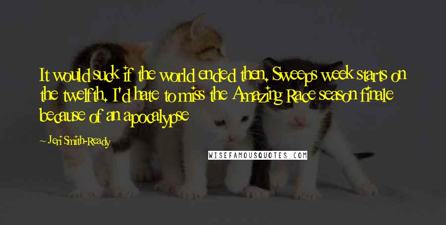 Jeri Smith-Ready quotes: It would suck if the world ended then. Sweeps week starts on the twelfth. I'd hate to miss the Amazing Race season finale because of an apocalypse