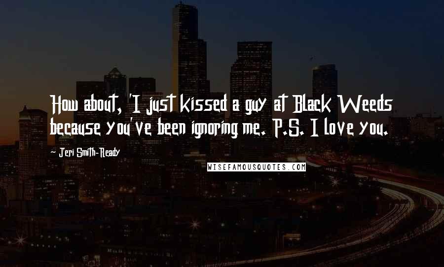 Jeri Smith-Ready quotes: How about, 'I just kissed a guy at Black Weeds because you've been ignoring me. P.S. I love you.