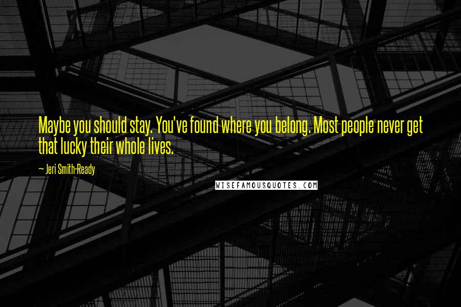 Jeri Smith-Ready quotes: Maybe you should stay. You've found where you belong. Most people never get that lucky their whole lives.