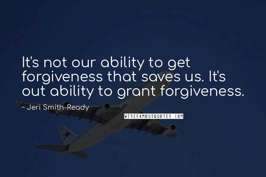 Jeri Smith-Ready quotes: It's not our ability to get forgiveness that saves us. It's out ability to grant forgiveness.