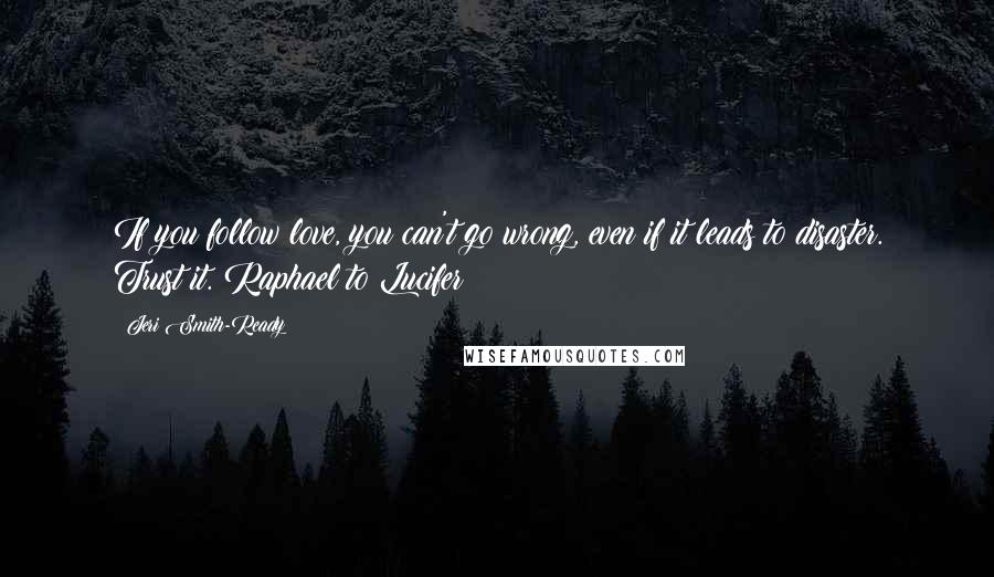 Jeri Smith-Ready quotes: If you follow love, you can't go wrong, even if it leads to disaster. Trust it. Raphael to Lucifer