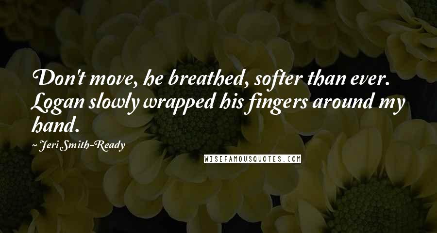Jeri Smith-Ready quotes: Don't move, he breathed, softer than ever. Logan slowly wrapped his fingers around my hand.