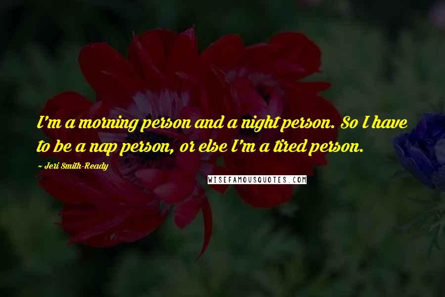 Jeri Smith-Ready quotes: I'm a morning person and a night person. So I have to be a nap person, or else I'm a tired person.