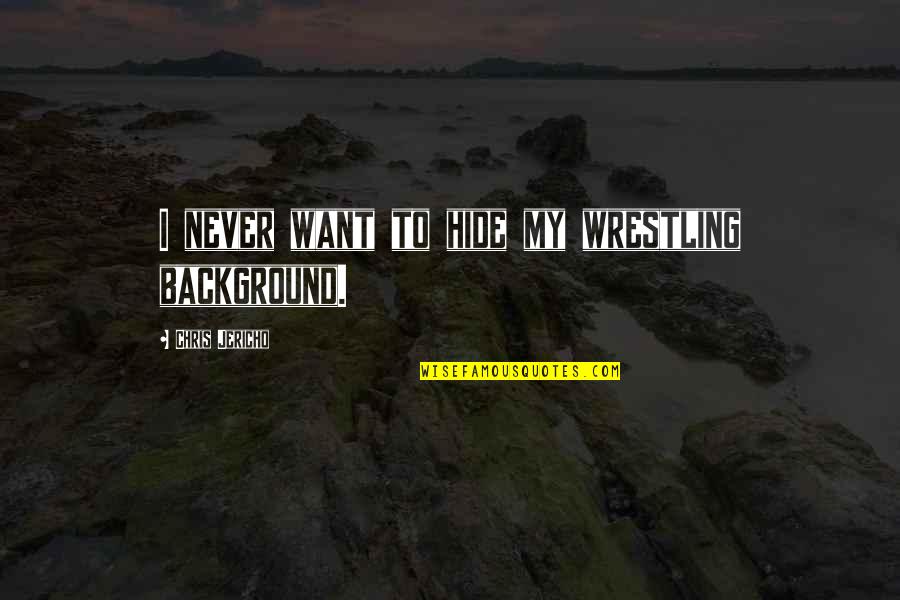 Jericho's Quotes By Chris Jericho: I never want to hide my wrestling background. Jericho's Quotes By Chris Jericho: I never want to hide my wrestling background.