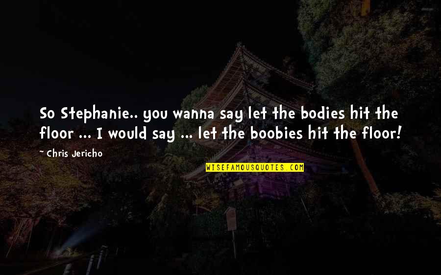 Jericho's Quotes By Chris Jericho: So Stephanie.. you wanna say let the bodies Jericho's Quotes By Chris Jericho: So Stephanie.. you wanna say let the bodies