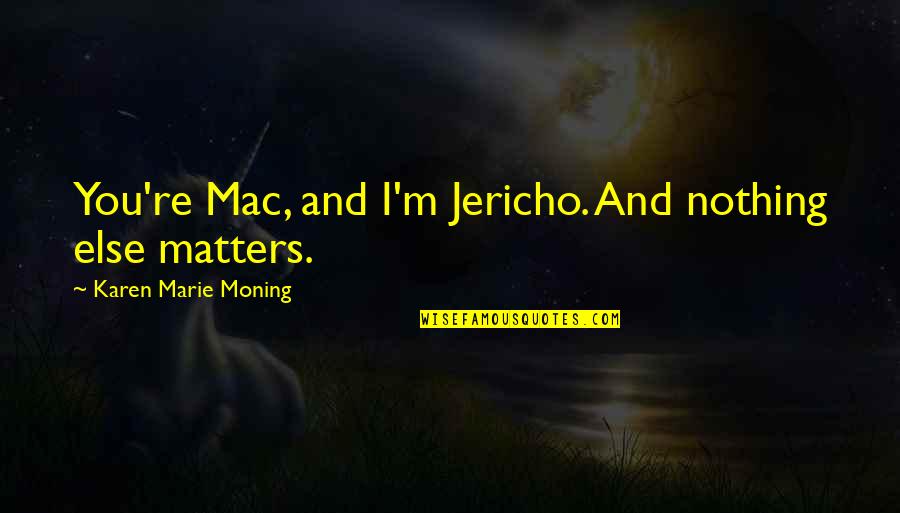 Jericho's Quotes By Karen Marie Moning: You're Mac, and I'm Jericho. And nothing else Jericho's Quotes By Karen Marie Moning: You're Mac, and I'm Jericho. And nothing else