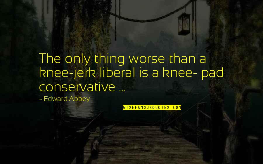 Jerk Quotes By Edward Abbey: The only thing worse than a knee-jerk liberal