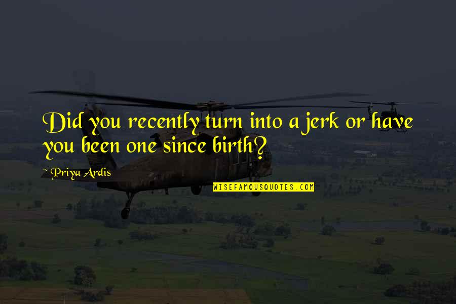 Jerk Quotes By Priya Ardis: Did you recently turn into a jerk or