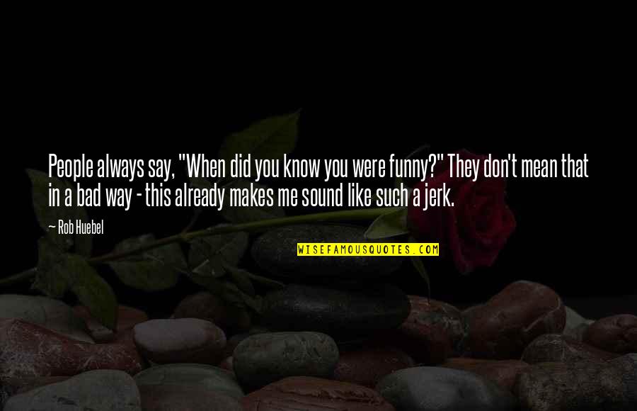 Jerk Quotes By Rob Huebel: People always say, "When did you know you
