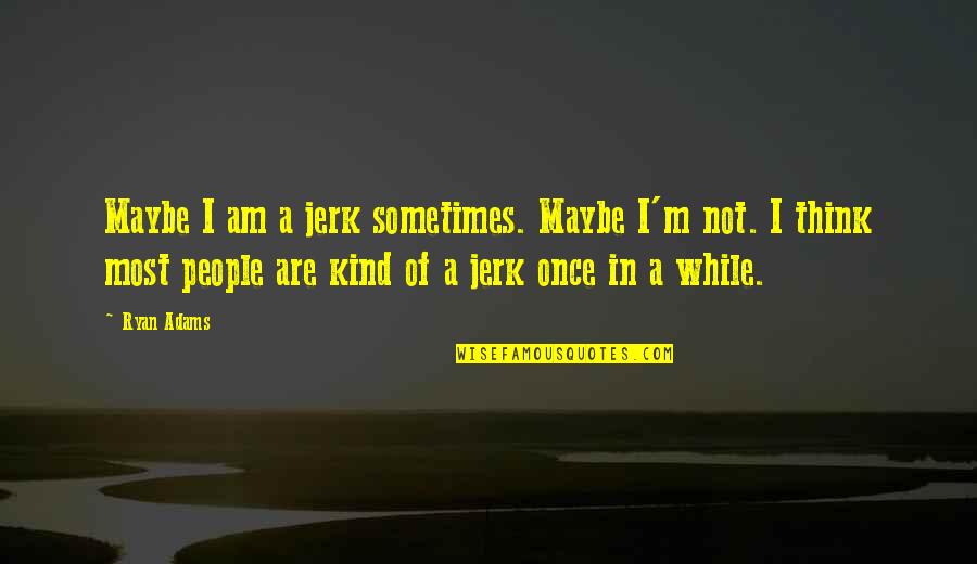 Jerk Quotes By Ryan Adams: Maybe I am a jerk sometimes. Maybe I'm