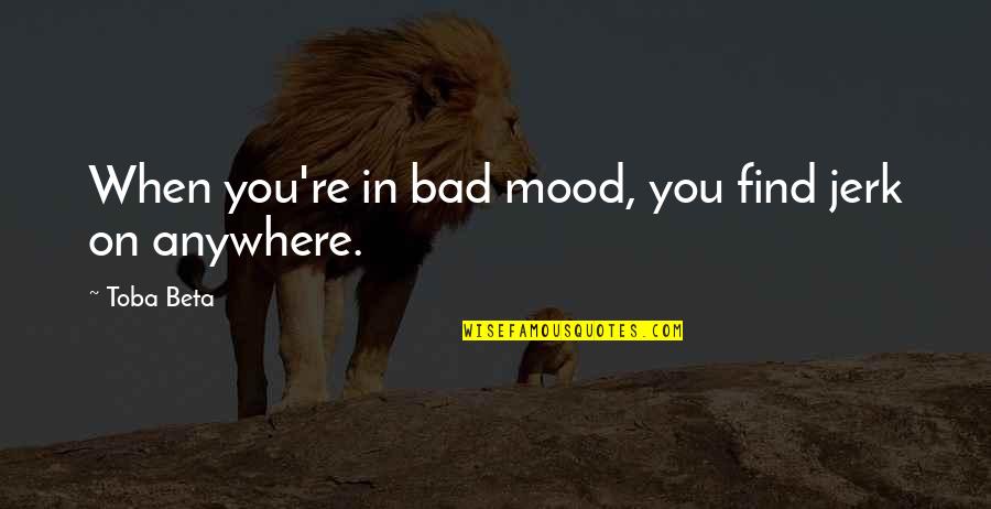 Jerk Quotes By Toba Beta: When you're in bad mood, you find jerk