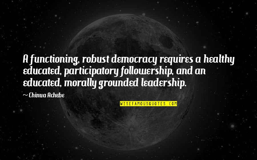 Jerkass To One Quotes By Chinua Achebe: A functioning, robust democracy requires a healthy educated, Jerkass To One Quotes By Chinua Achebe: A functioning, robust democracy requires a healthy educated,