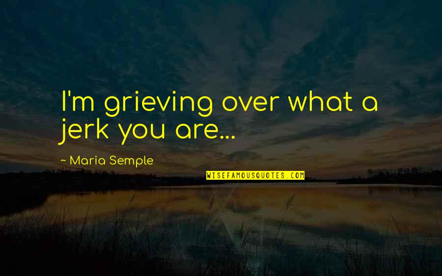 Jerk'jrk Quotes By Maria Semple: I'm grieving over what a jerk you are...