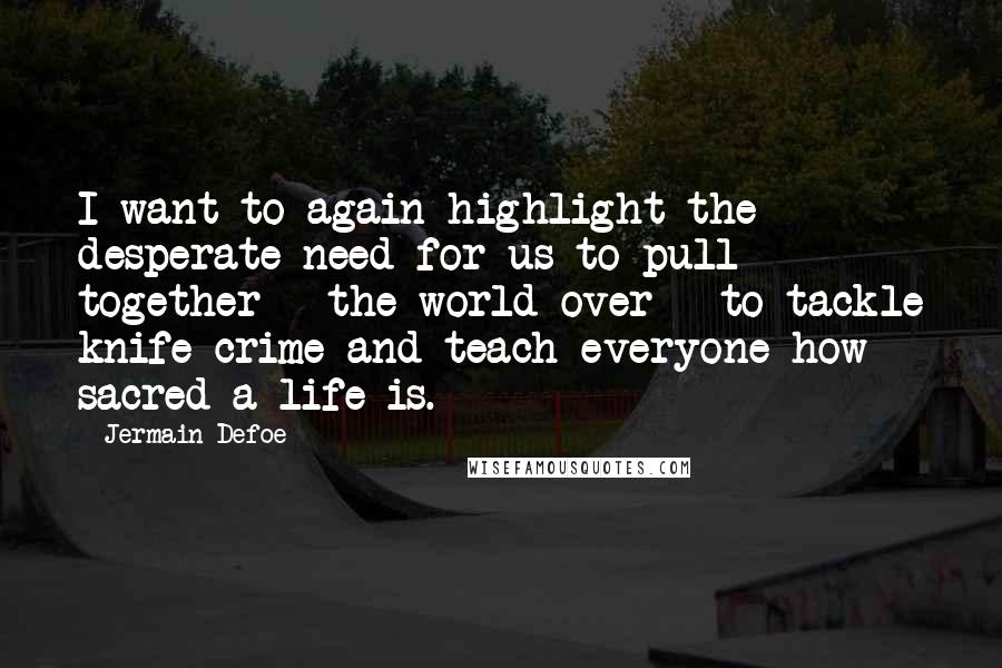 Jermain Defoe quotes: I want to again highlight the desperate need for us to pull together - the world over - to tackle knife crime and teach everyone how sacred a life is.