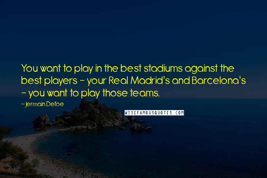 Jermain Defoe quotes: You want to play in the best stadiums against the best players - your Real Madrid's and Barcelona's - you want to play those teams. Jermain Defoe quotes: You want to play in the best stadiums against the best players - your Real Madrid's and Barcelona's - you want to play those teams.
