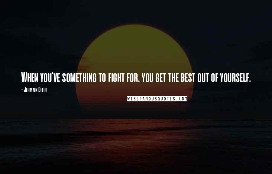 Jermain Defoe quotes: When you've something to fight for, you get the best out of yourself.