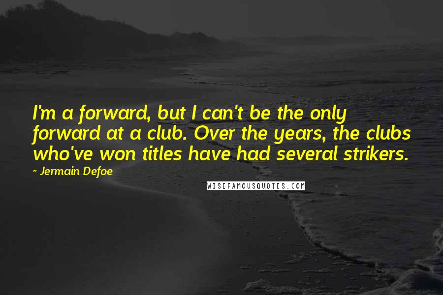 Jermain Defoe quotes: I'm a forward, but I can't be the only forward at a club. Over the years, the clubs who've won titles have had several strikers.