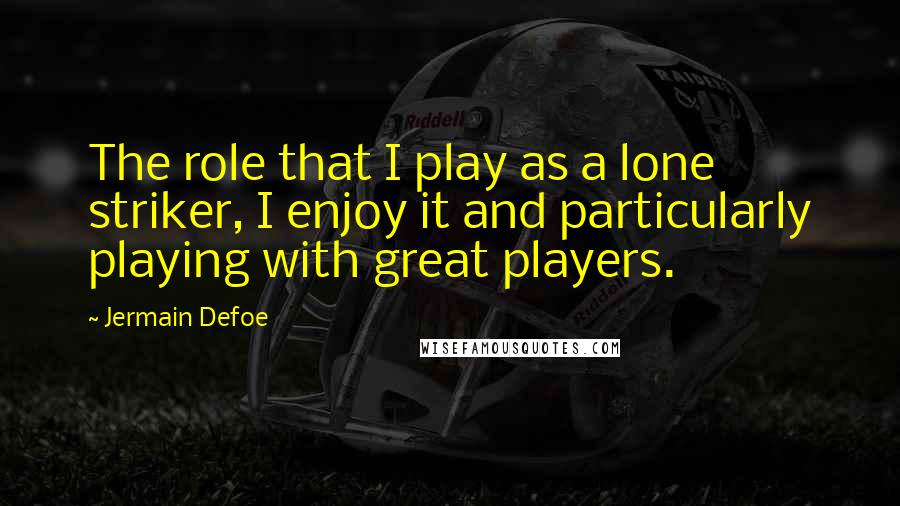 Jermain Defoe quotes: The role that I play as a lone striker, I enjoy it and particularly playing with great players.