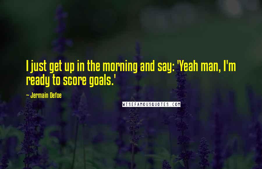 Jermain Defoe quotes: I just get up in the morning and say: 'Yeah man, I'm ready to score goals.'