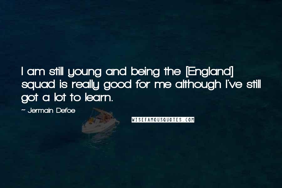 Jermain Defoe quotes: I am still young and being the [England] squad is really good for me although I've still got a lot to learn.