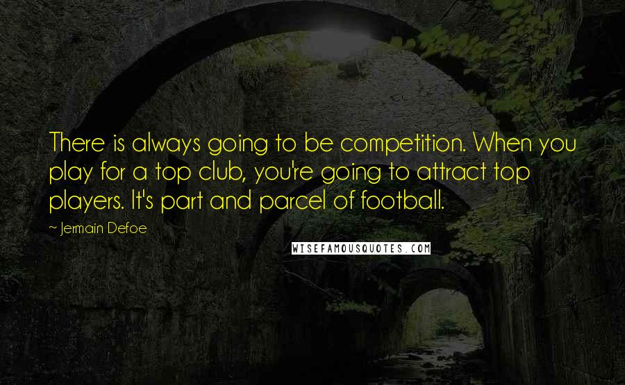 Jermain Defoe quotes: There is always going to be competition. When you play for a top club, you're going to attract top players. It's part and parcel of football.