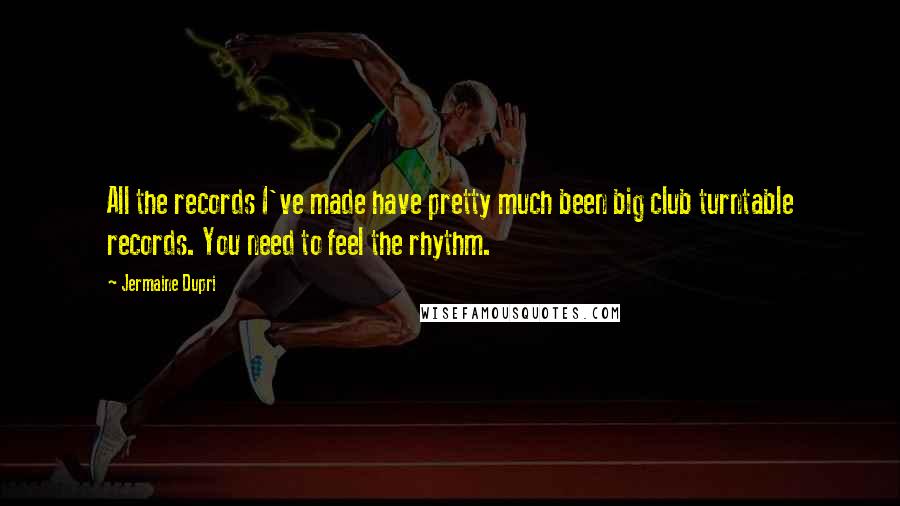 Jermaine Dupri quotes: All the records I've made have pretty much been big club turntable records. You need to feel the rhythm.