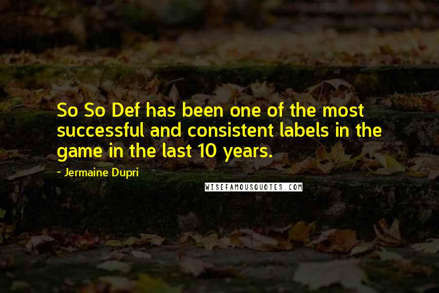 Jermaine Dupri quotes: So So Def has been one of the most successful and consistent labels in the game in the last 10 years.