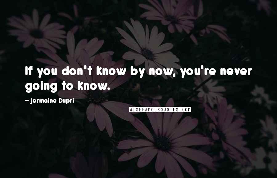 Jermaine Dupri quotes: If you don't know by now, you're never going to know.