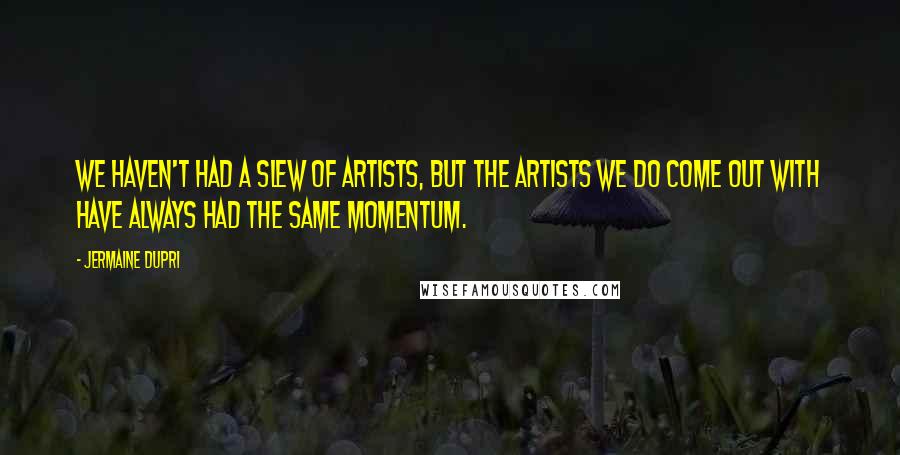 Jermaine Dupri quotes: We haven't had a slew of artists, but the artists we do come out with have always had the same momentum.