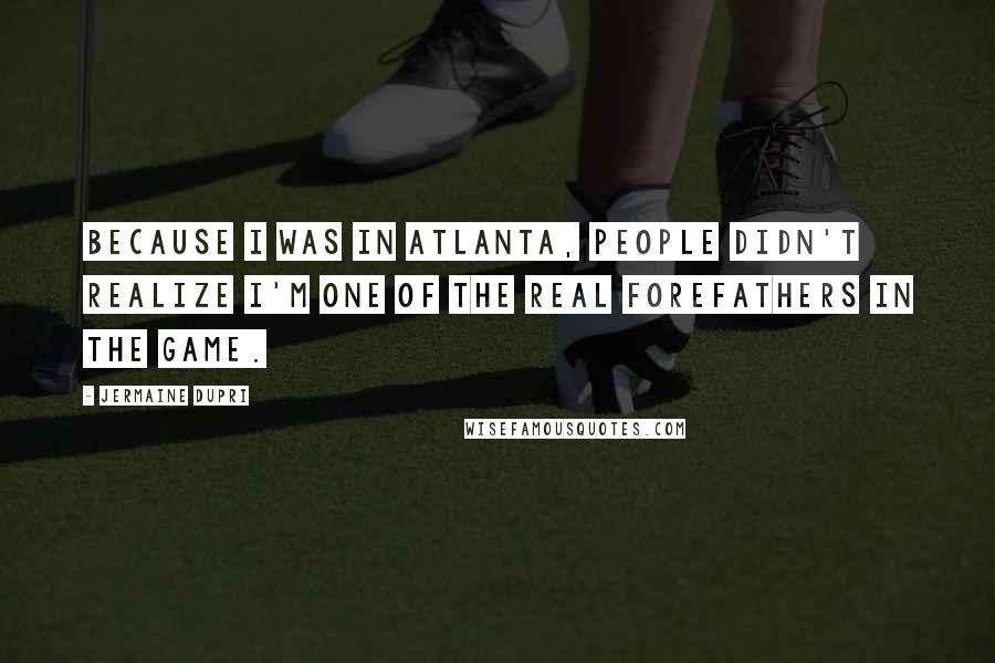 Jermaine Dupri quotes: Because I was in Atlanta, people didn't realize I'm one of the real forefathers in the game.