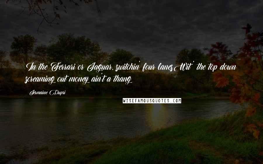 Jermaine Dupri quotes: In the Ferrari or Jaguar, switchin' four lanesWit' the top down screaming out money ain't a thang