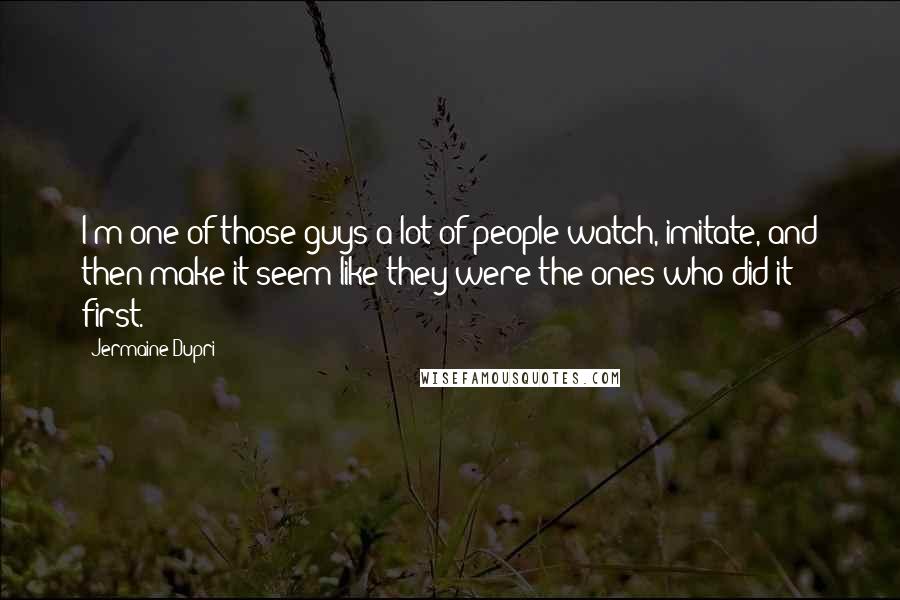 Jermaine Dupri quotes: I'm one of those guys a lot of people watch, imitate, and then make it seem like they were the ones who did it first.