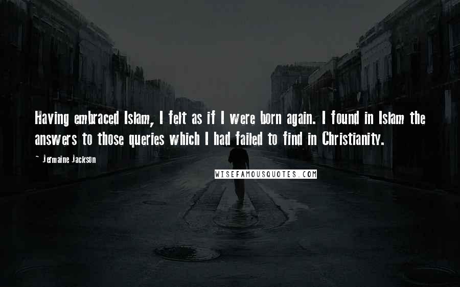 Jermaine Jackson quotes: Having embraced Islam, I felt as if I were born again. I found in Islam the answers to those queries which I had failed to find in Christianity.