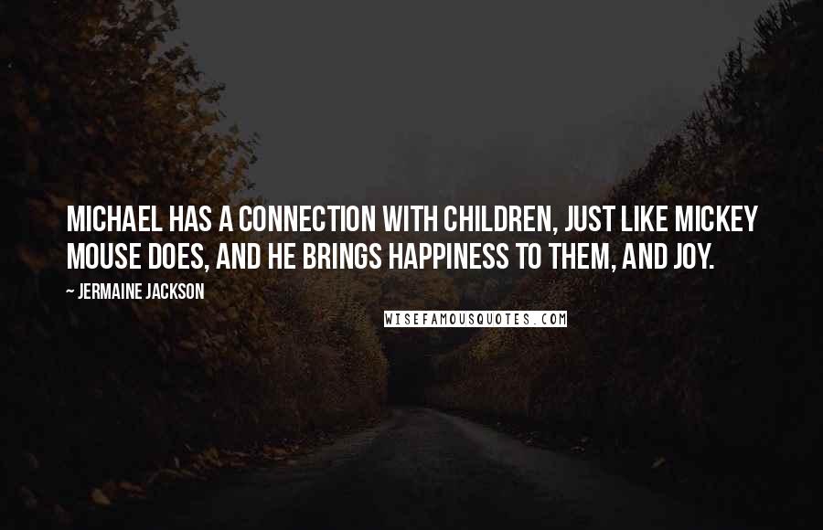 Jermaine Jackson quotes: Michael has a connection with children, just like Mickey Mouse does, and he brings happiness to them, and joy.