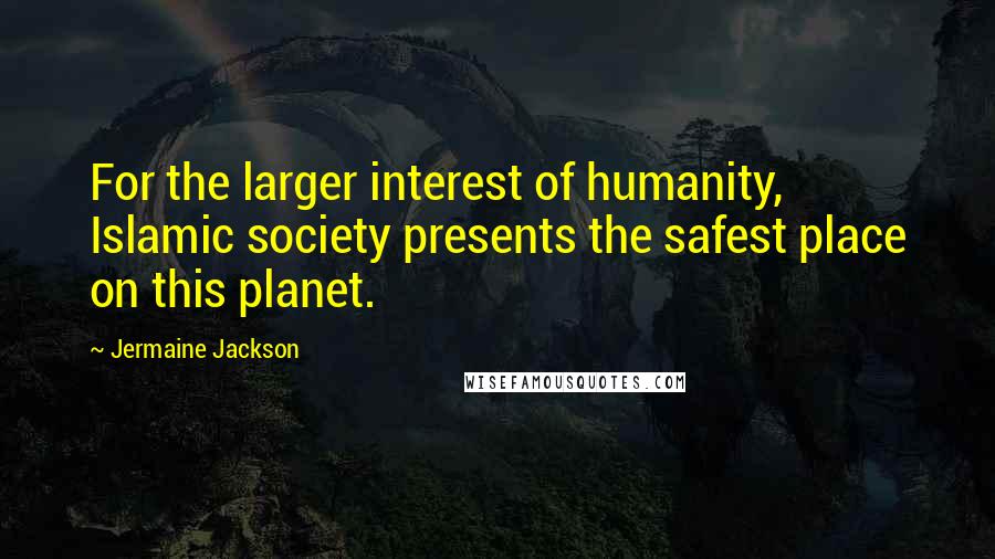 Jermaine Jackson quotes: For the larger interest of humanity, Islamic society presents the safest place on this planet.