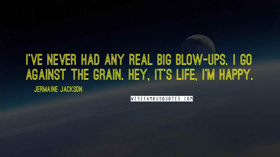 Jermaine Jackson quotes: I've never had any real big blow-ups. I go against the grain. Hey, it's life, I'm happy.