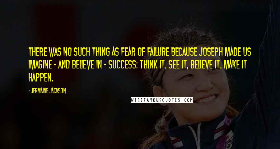 Jermaine Jackson quotes: There was no such thing as fear of failure because Joseph made us imagine - and believe in - success: think it, see it, believe it, make it happen.