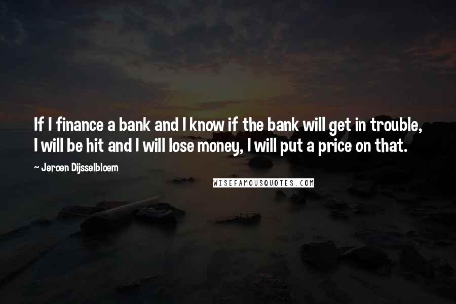 Jeroen Dijsselbloem quotes: If I finance a bank and I know if the bank will get in trouble, I will be hit and I will lose money, I will put a price on Jeroen Dijsselbloem quotes: If I finance a bank and I know if the bank will get in trouble, I will be hit and I will lose money, I will put a price on